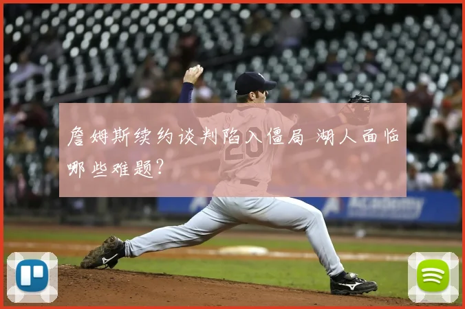 詹姆斯续约谈判陷入僵局 湖人面临哪些难题？