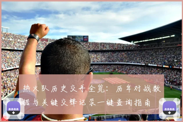 热火队历史交手全览：历年对战数据与关键交锋记录一键查询指南