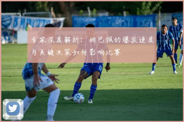 专家深度解析：姆巴佩的爆发速度与关键决策如何影响比赛