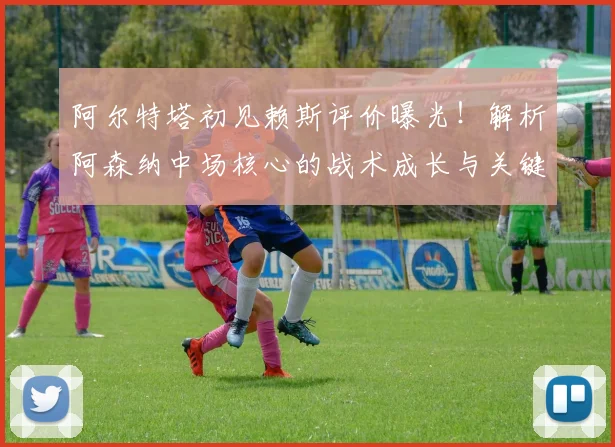 阿尔特塔初见赖斯评价曝光！解析阿森纳中场核心的战术成长与关键作用