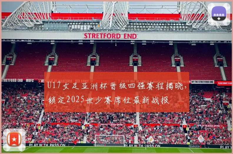 U17女足亚洲杯晋级四强赛程揭晓，锁定2025世少赛席位最新战报