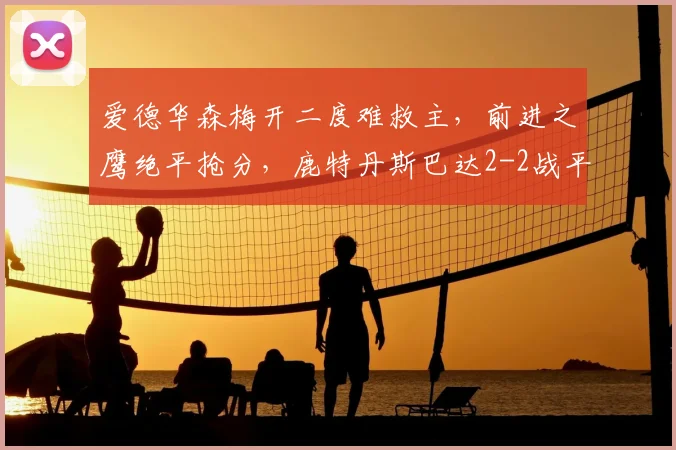爱德华森梅开二度难救主,前进之鹰绝平抢分,鹿特丹斯巴达2-2战平全场录像分析