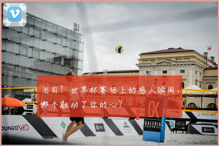 泪目!世界杯赛场上的感人瞬间,哪个触动了你的心?
