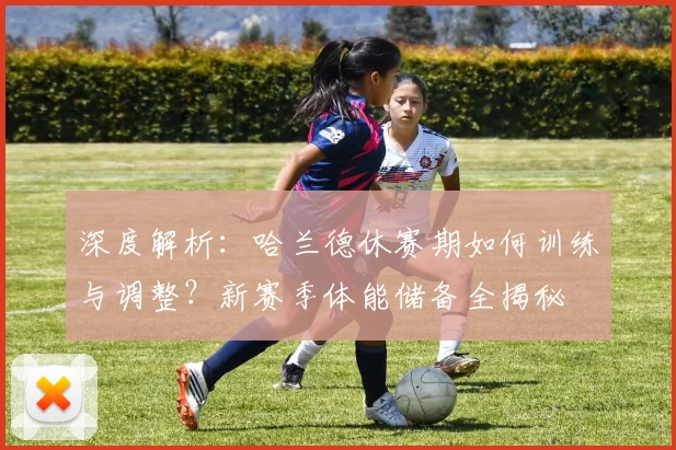 深度解析：哈兰德休赛期如何训练与调整？新赛季体能储备全揭秘