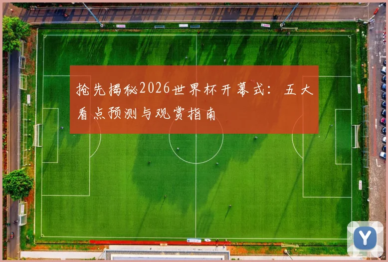抢先揭秘2026世界杯开幕式：五大看点预测与观赏指南