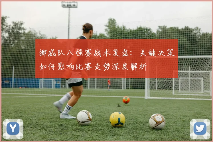 挪威队八强赛战术复盘:关键决策如何影响比赛走势深度解析