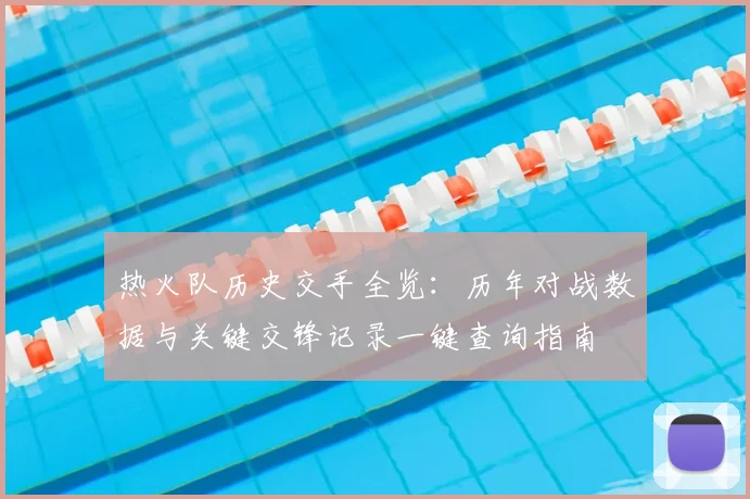热火队历史交手全览：历年对战数据与关键交锋记录一键查询指南