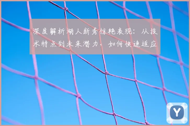 深度解析湖人新秀惊艳表现：从技术特点到未来潜力，如何快速适应NBA