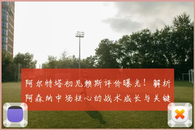 阿尔特塔初见赖斯评价曝光！解析阿森纳中场核心的战术成长与关键作用