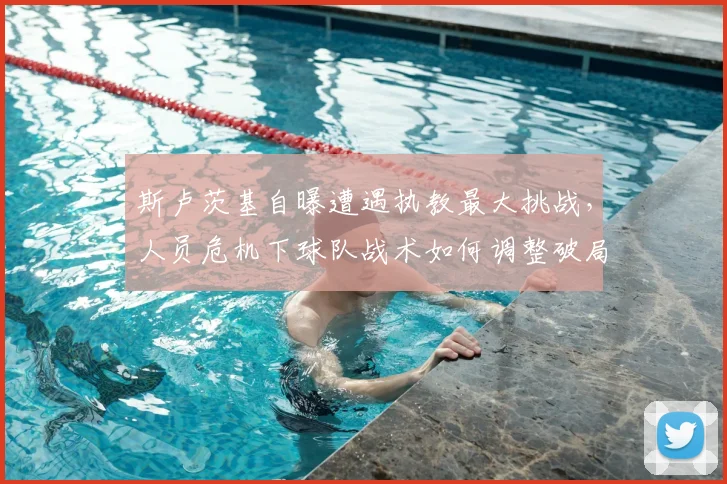 斯卢茨基自曝遭遇执教最大挑战,人员危机下球队战术如何调整破局?