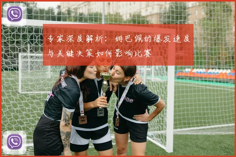 专家深度解析:姆巴佩的爆发速度与关键决策如何影响比赛