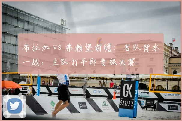 布拉加 vs 弗赖堡前瞻:客队背水一战,主队打平即晋级决赛