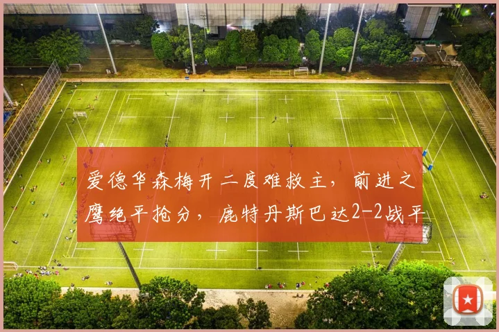爱德华森梅开二度难救主，前进之鹰绝平抢分，鹿特丹斯巴达2-2战平全场录像分析