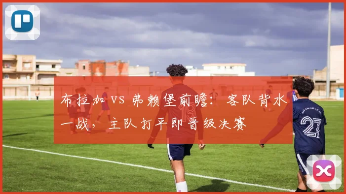 布拉加 vs 弗赖堡前瞻：客队背水一战，主队打平即晋级决赛