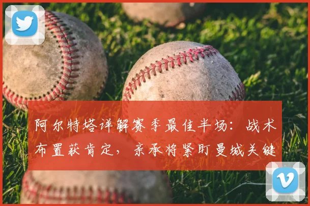 阿尔特塔详解赛季最佳半场:战术布置获肯定,亲承将紧盯曼城关键战